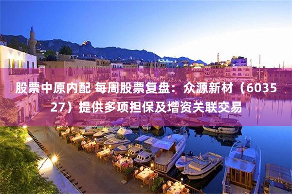 股票中原内配 每周股票复盘：众源新材（603527）提供多项担保及增资关联交易