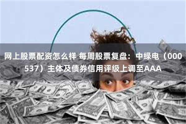 网上股票配资怎么样 每周股票复盘：中绿电（000537）主体及债券信用评级上调至AAA