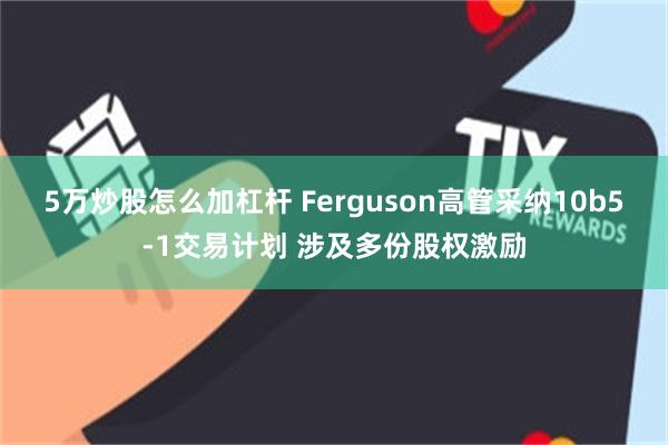 5万炒股怎么加杠杆 Ferguson高管采纳10b5-1交易计划 涉及多份股权激励