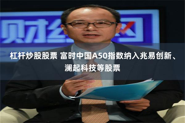 杠杆炒股股票 富时中国A50指数纳入兆易创新、澜起科技等股票