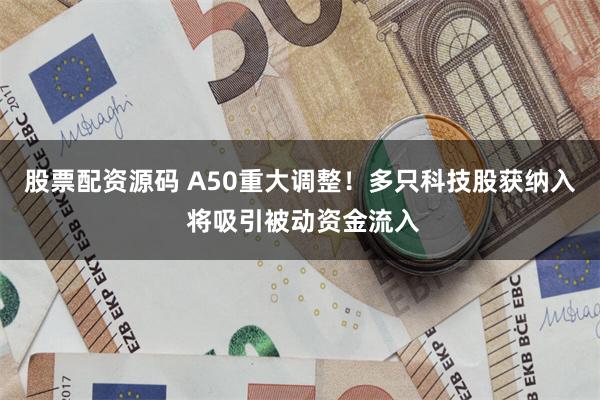 股票配资源码 A50重大调整！多只科技股获纳入 将吸引被动资金流入