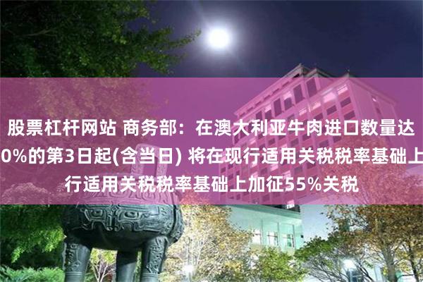 股票杠杆网站 商务部：在澳大利亚牛肉进口数量达到规定数量100%的第3日起(含当日) 将在现行适用关税税率基础上加征55%关税
