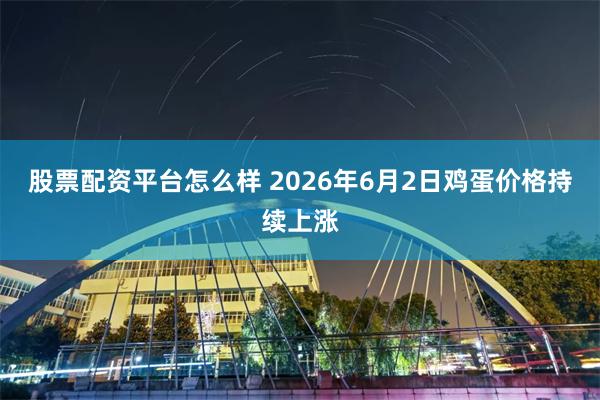 股票配资平台怎么样 2026年6月2日鸡蛋价格持续上涨