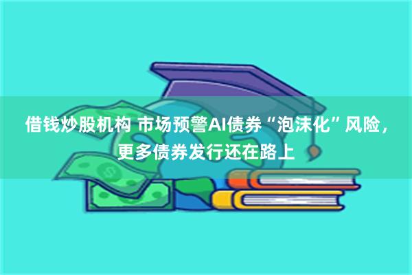 借钱炒股机构 市场预警AI债券“泡沫化”风险，更多债券发行还在路上