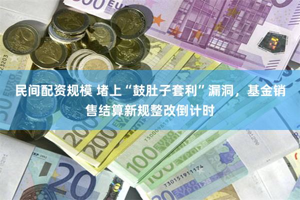 民间配资规模 堵上“鼓肚子套利”漏洞，基金销售结算新规整改倒计时