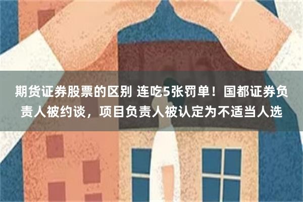 期货证券股票的区别 连吃5张罚单！国都证券负责人被约谈，项目负责人被认定为不适当人选