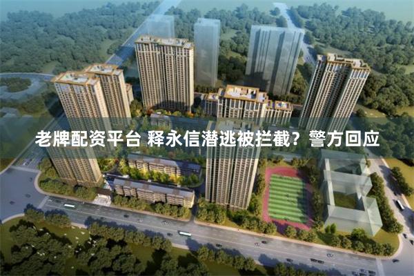 老牌配资平台 释永信潜逃被拦截?警方回应