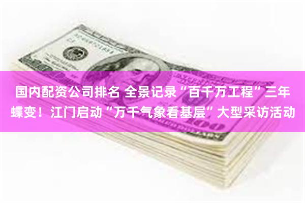 国内配资公司排名 全景记录“百千万工程”三年蝶变！江门启动“万千气象看基层”大型采访活动
