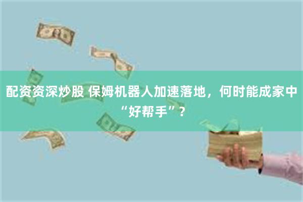 配资资深炒股 保姆机器人加速落地,何时能成家中“好帮手”?