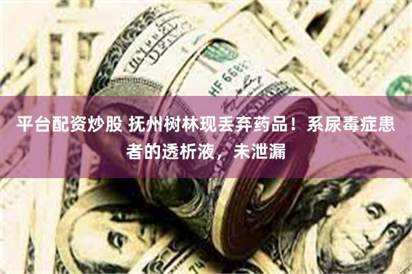 平台配资炒股 抚州树林现丢弃药品！系尿毒症患者的透析液，未泄漏