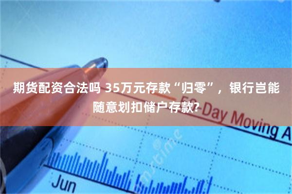 期货配资合法吗 35万元存款“归零”，银行岂能随意划扣储户存款?