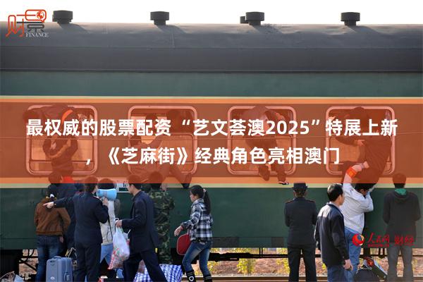 最权威的股票配资 “艺文荟澳2025”特展上新，《芝麻街》经典角色亮相澳门