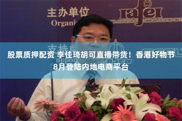股票质押配资 李佳琦胡可直播带货！香港好物节8月登陆内地电商平台