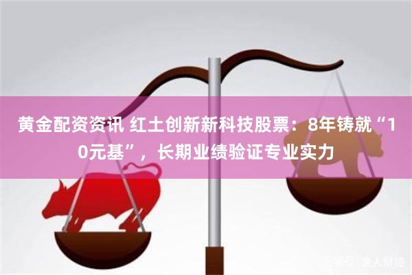 黄金配资资讯 红土创新新科技股票:8年铸就“10元基”,长期业绩验证专业实力