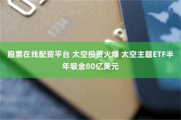 股票在线配资平台 太空投资火爆 太空主题ETF半年吸金80亿美元