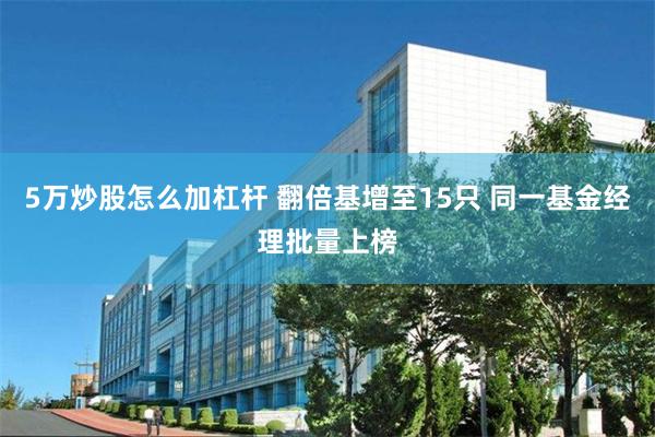 5万炒股怎么加杠杆 翻倍基增至15只 同一基金经理批量上榜