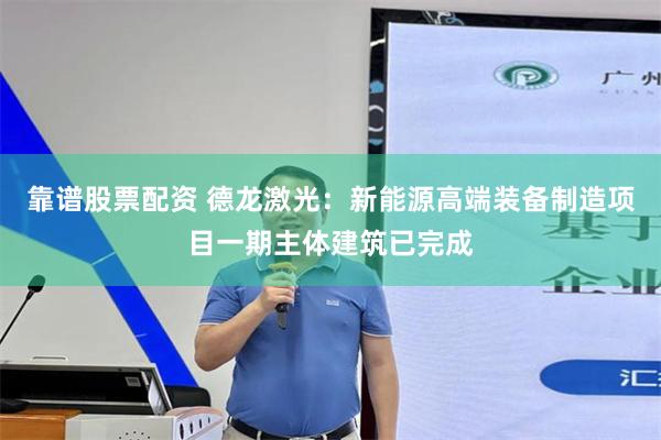 靠谱股票配资 德龙激光：新能源高端装备制造项目一期主体建筑已完成