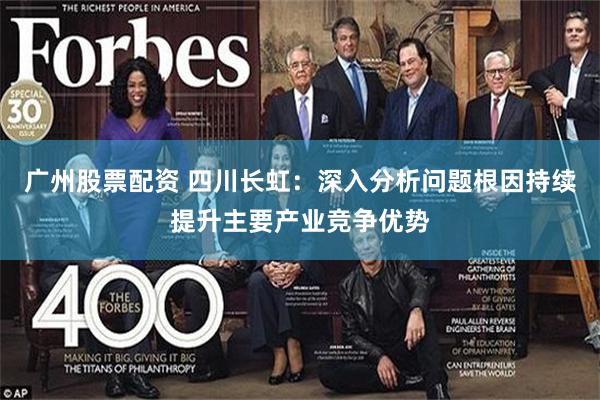 广州股票配资 四川长虹：深入分析问题根因持续提升主要产业竞争优势