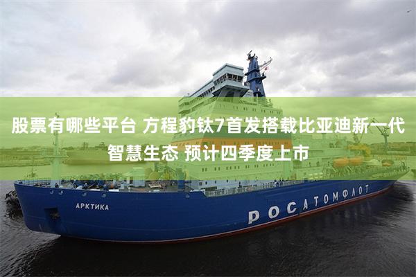 股票有哪些平台 方程豹钛7首发搭载比亚迪新一代智慧生态 预计四季度上市