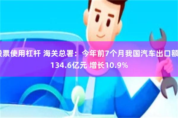 股票使用杠杆 海关总署:今年前7个月我国汽车出口额5134.6亿元 增长10.9%