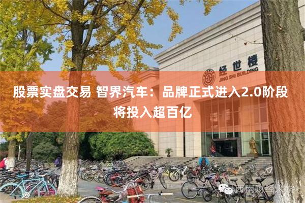 股票实盘交易 智界汽车:品牌正式进入2.0阶段 将投入超百亿