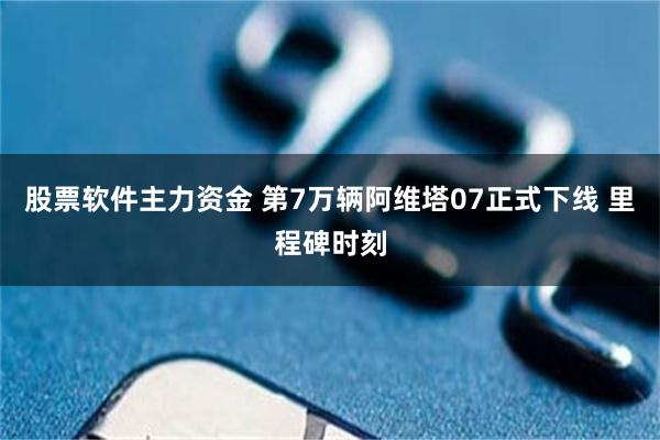 股票软件主力资金 第7万辆阿维塔07正式下线 里程碑时刻