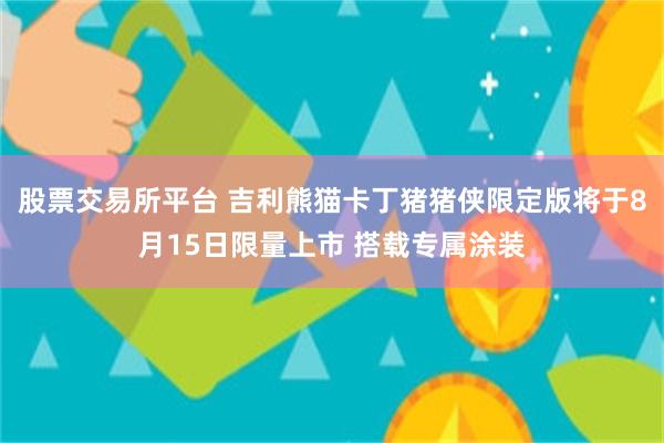 股票交易所平台 吉利熊猫卡丁猪猪侠限定版将于8月15日限量上市 搭载专属涂装