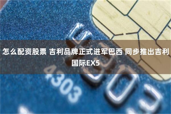 怎么配资股票 吉利品牌正式进军巴西 同步推出吉利国际EX5