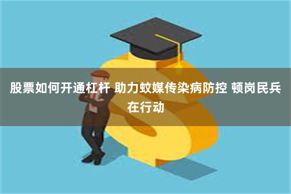 股票如何开通杠杆 助力蚊媒传染病防控 顿岗民兵在行动