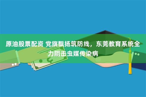 原油股票配资 党旗飘扬筑防线,东莞教育系统全力阻击虫媒传染病