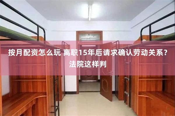 按月配资怎么玩 离职15年后请求确认劳动关系？法院这样判
