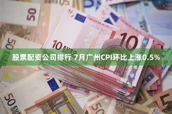 股票配资公司排行 7月广州CPI环比上涨0.5%
