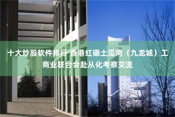十大炒股软件排行 香港红磡土瓜湾（九龙城）工商业联合会赴从化考察交流