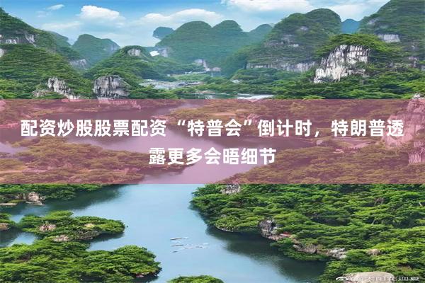 配资炒股股票配资 “特普会”倒计时，特朗普透露更多会晤细节