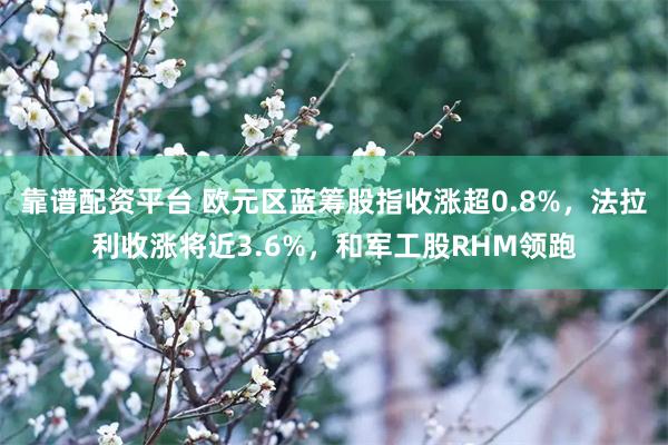 靠谱配资平台 欧元区蓝筹股指收涨超0.8%，法拉利收涨将近3.6%，和军工股RHM领跑