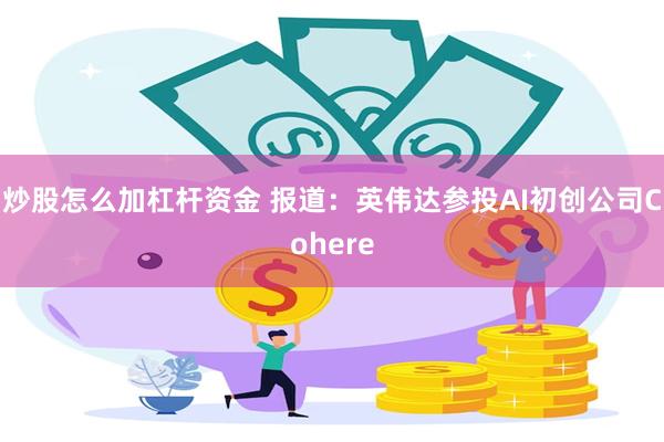 炒股怎么加杠杆资金 报道：英伟达参投AI初创公司Cohere