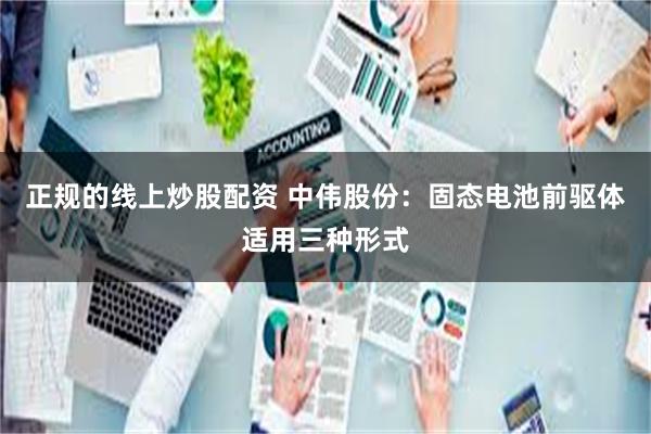 正规的线上炒股配资 中伟股份：固态电池前驱体适用三种形式