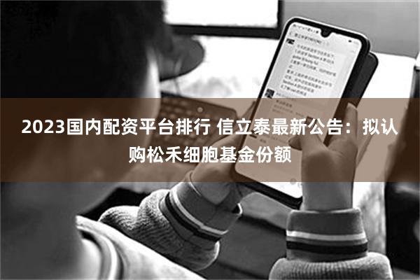2023国内配资平台排行 信立泰最新公告：拟认购松禾细胞基金份额