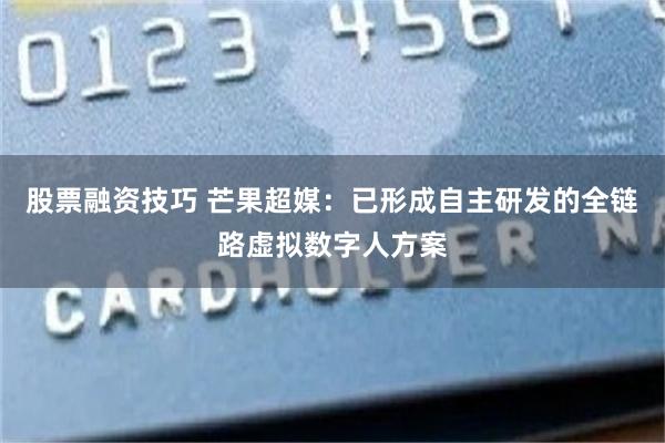 股票融资技巧 芒果超媒：已形成自主研发的全链路虚拟数字人方案