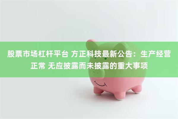 股票市场杠杆平台 方正科技最新公告：生产经营正常 无应披露而未披露的重大事项