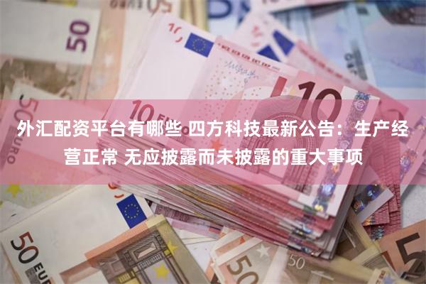 外汇配资平台有哪些 四方科技最新公告：生产经营正常 无应披露而未披露的重大事项