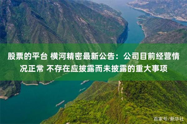 股票的平台 横河精密最新公告：公司目前经营情况正常 不存在应披露而未披露的重大事项