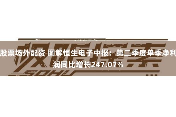股票场外配资 图解恒生电子中报：第二季度单季净利润同比增长247.07%