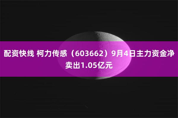 配资快线 柯力传感（603662）9月4日主力资金净卖出1.05亿元