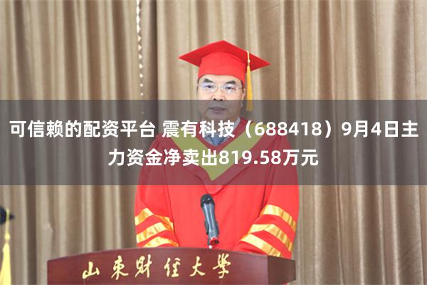 可信赖的配资平台 震有科技（688418）9月4日主力资金净卖出819.58万元