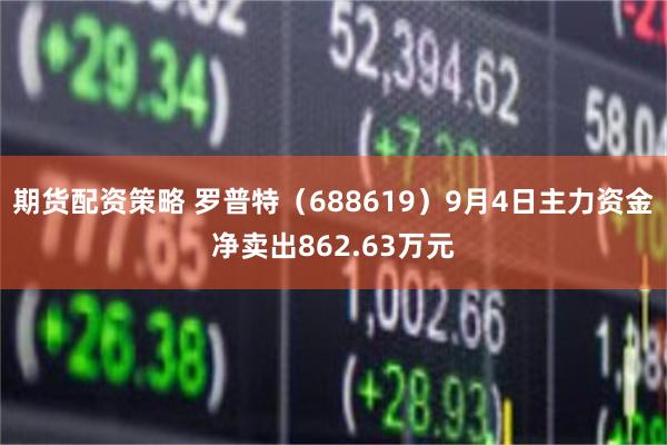 期货配资策略 罗普特（688619）9月4日主力资金净卖出862.63万元