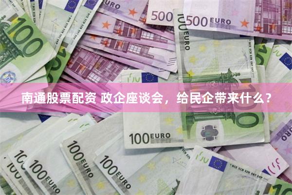 南通股票配资 政企座谈会，给民企带来什么？