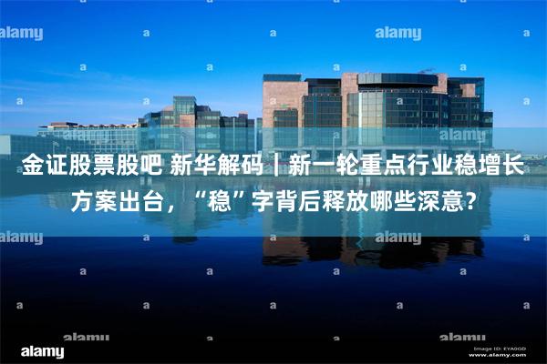 金证股票股吧 新华解码｜新一轮重点行业稳增长方案出台，“稳”字背后释放哪些深意？