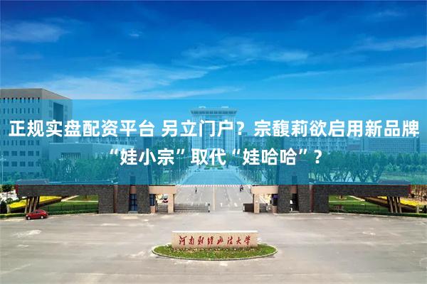 正规实盘配资平台 另立门户？宗馥莉欲启用新品牌“娃小宗”取代“娃哈哈”？