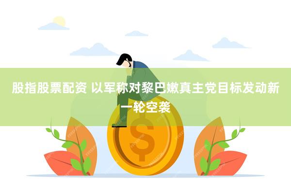 股指股票配资 以军称对黎巴嫩真主党目标发动新一轮空袭